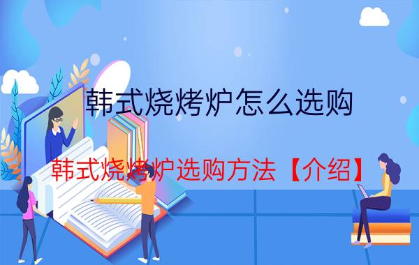 韩式烧烤炉怎么选购 韩式烧烤炉选购方法【介绍】